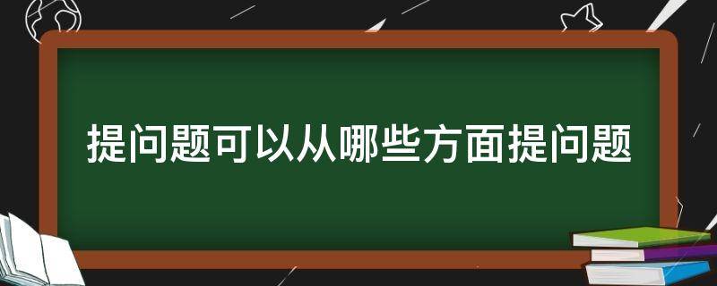 提问题可以从哪些方面提问题（提问题可以从哪些角度提问题）-九图集