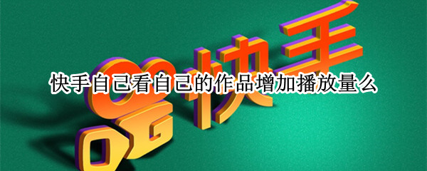 快手自己看自己的作品增加播放量么 快手自己看自己作品增加播放量吗-九图集