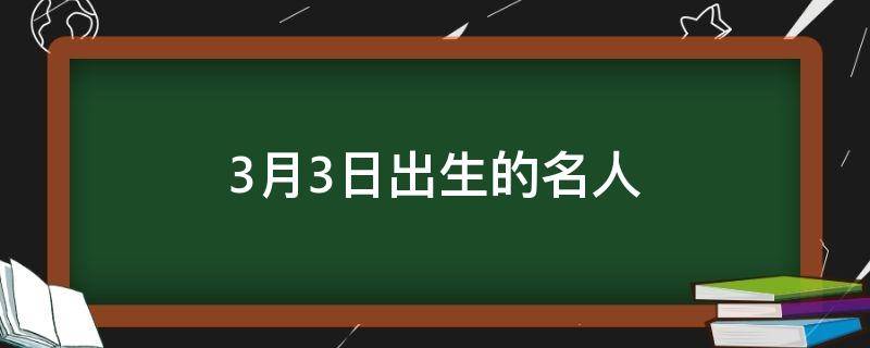 3月3日出生的名人 3月3日出生的名人有哪些-九图集