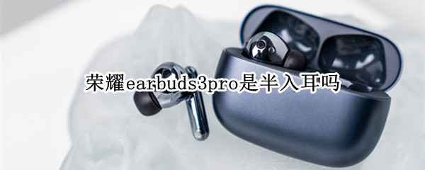 荣耀earbuds3pro是半入耳吗 荣耀耳机earbuds 2se功能-九图集