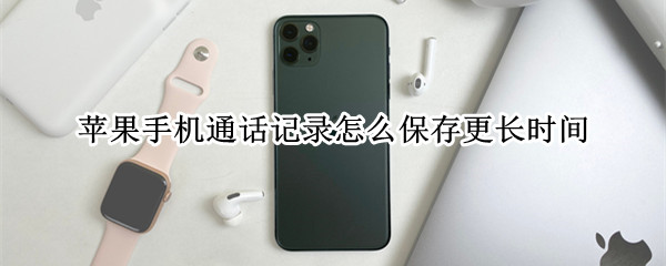 苹果手机通话记录怎么保存更长时间 苹果手机通话记录怎么保存更长时间的