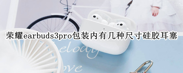 荣耀earbuds3pro包装内有几种尺寸硅胶耳塞-九图集