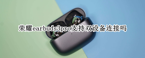 荣耀earbuds3pro支持双设备连接吗-九图集