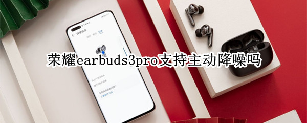 荣耀earbuds3pro支持主动降噪吗 荣耀earbuds2se怎么开启降噪-九图集