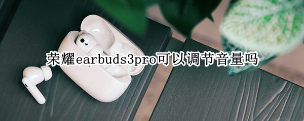 荣耀earbuds3pro可以调节音量吗（三星buds pro怎么调节音量）-九图集