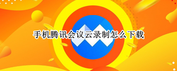手机腾讯会议云录制怎么下载 手机腾讯会议云录制怎么下载音频