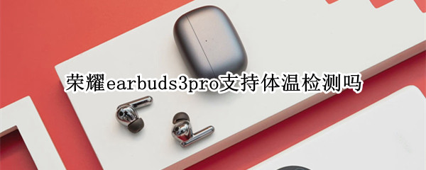 荣耀earbuds3pro支持体温检测吗-九图集