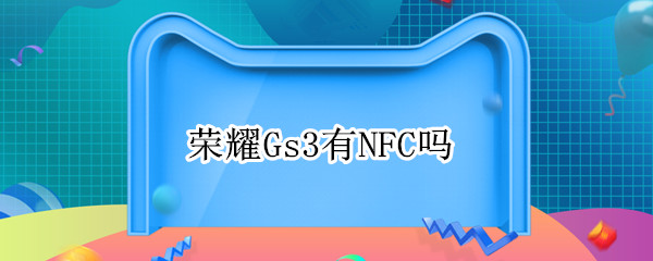 荣耀Gs3有NFC吗 荣耀3有没有nfc-九图集
