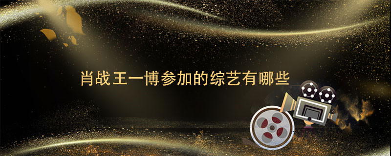 肖战王一博参加的综艺有哪些 肖战王一博参加的综艺有什么